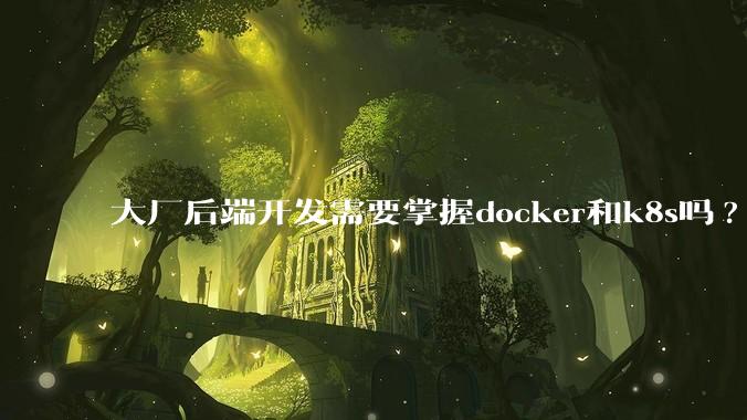 大厂后端开发需要掌握docker和k8s吗?
