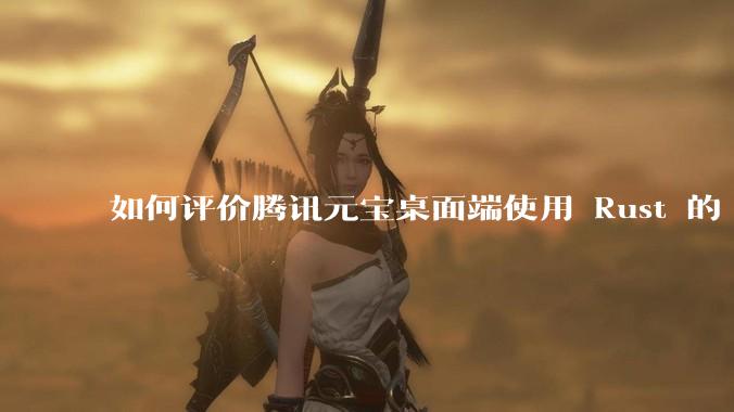 如何评价腾讯元宝桌面端使用 Rust 的 Tauri 框架？
